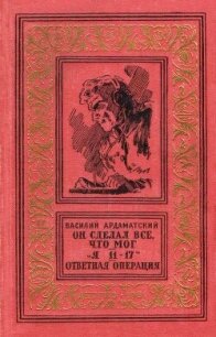 Он сделал все, что мог. «Я 11-17». Ответная операция. - Ардаматский Василий Иванович (электронные книги без регистрации .txt, .fb2) 📗