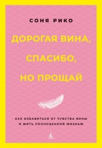 Дорогая вина, спасибо, но прощай. Как избавиться от чувства вины и жить полноценной жизнью - Рико Соня (читать книги онлайн txt, fb2) 📗