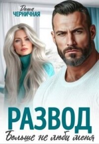 Развод. Больше не люби меня (СИ) - Черничная Даша (книги читать бесплатно без регистрации TXT, FB2) 📗