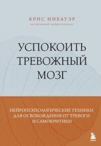 Успокоить тревожный мозг. Нейропсихологические техники для освобождения от тревоги и самокритики - Нибауэр Крис