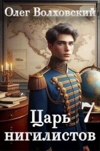 Царь нигилистов 7 (СИ) - Волховский Олег (книги онлайн без регистрации TXT, FB2) 📗