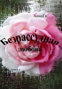 Безрассудная любовь. Книга 2 - АннаГи (электронные книги бесплатно .TXT, .FB2) 📗