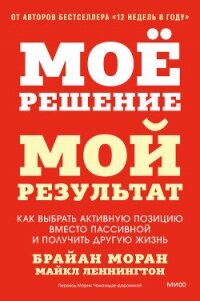 Мое решение – мой результат. Как выбрать активную позицию вместо пассивной и получить другую жизнь - Моран Брайан
