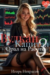 Вулкан Капитал: Орал на Работе 3 (СИ) - Некрасов Игорь (книга бесплатный формат TXT, FB2) 📗