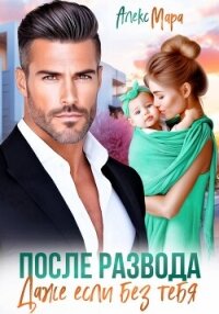После развода. Даже если без тебя - Мара Алекс (книги онлайн полностью txt, fb2) 📗