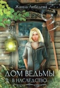 Дом ведьмы в наследство (СИ) - Лебедева Жанна (читать онлайн полную книгу .TXT, .FB2) 📗