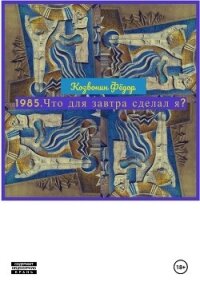 1985. Что для завтра сделал я? - Козвонин Фёдор (книги без регистрации бесплатно полностью сокращений TXT, FB2) 📗