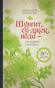 Шунгит, су-джок, вода – для здоровья тех, кому за… - Кибардин Геннадий Михайлович (читать бесплатно полные книги TXT, FB2) 📗