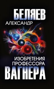 Изобретения профессора Вагнера - Беляев Александр (версия книг txt, fb2) 📗
