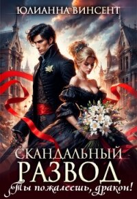 Скандальный развод. Ты пожалеешь, дракон! (СИ) - Винсент Юлианна (полная версия книги TXT, FB2) 📗