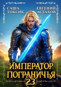 Император Пограничья 23 (СИ) - Астахов Евгений Евгеньевич (читать книгу онлайн бесплатно полностью без регистрации txt, fb2) 📗