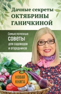 Дачные секреты Октябрины Ганичкиной. Самые полезные советы для садоводов и огородников - Ганичкина Октябрина Алексеевна
