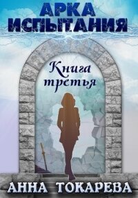 Арка Испытания. Книга третья - Токарева Анна (читать книги онлайн полностью без сокращений TXT, FB2) 📗