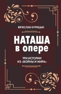 Наташа в опере. Три истории из «Войны и мира» - Курицын Вячеслав Николаевич (читать книги онлайн бесплатно полностью без сокращений txt, fb2) 📗