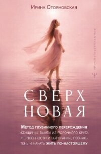 «Сверхновая». Метод глубинного перерождения женщины: выйти из порочного круга жертвенности и выгоран - Стояновская Ирина