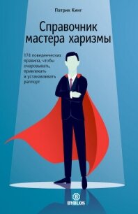 Справочник мастера харизмы. 174 поведенческих правила, чтобы очаровывать, привлекать и устанавливать - Кинг Патрик