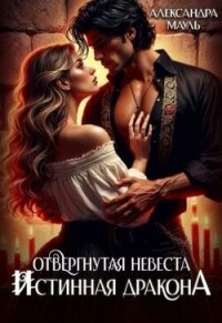 Отвергнутая невеста. Истинная. Спасти дракона (СИ) - Мауль Александра (бесплатные серии книг .TXT, .FB2) 📗