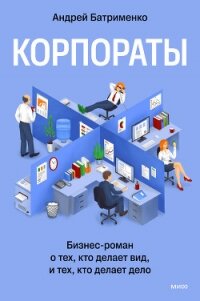 Корпораты. Бизнес-роман о тех, кто делает вид, и тех, кто делает дело - Батрименко Андрей (читать полные книги онлайн бесплатно .TXT, .FB2) 📗