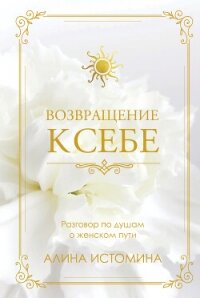 Возвращение к себе. Разговор по душам о женском пути - Истомина Алина (читать книги полностью без сокращений бесплатно .TXT, .FB2) 📗
