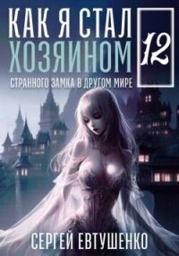 Как я стал хозяином странного замка в другом мире. Книга 12 (СИ) - Евтушенко Сергей Георгиевич (книги онлайн полные .TXT, .FB2) 📗