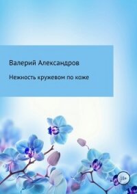 Нежность кружевом по коже - Александров Валерий (книги хорошем качестве бесплатно без регистрации TXT, FB2) 📗