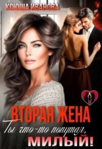 Вторая жена. Ты что-то попутал, милый! (СИ) - Иванова Ксюша (читать лучшие читаемые книги txt, fb2) 📗