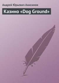 Казино «Dog Ground» - Анисимов Андрей Юрьевич (читать полную версию книги TXT) 📗