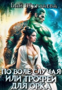 По воле случая или трофей для орка (СИ) - Мурзаева Бай (бесплатные онлайн книги читаем полные txt, fb2) 📗