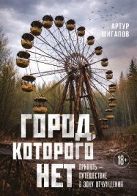 Город, которого нет. Припять – путешествие в зону отчуждения - Шигапов Артур (электронные книги без регистрации .TXT, .FB2) 📗