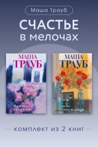 Счастье в мелочах. Комплект из 2 книг Маши Трауб - Трауб Маша (читать книги полностью без сокращений бесплатно TXT, FB2) 📗