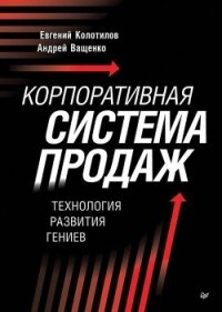 Корпоративная система продаж. Технология развития гениев - Колотилов Евгений (читать книгу онлайн бесплатно без TXT, FB2) 📗