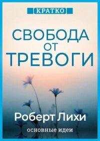 Свобода от тревоги. Справься с тревогой, пока она не расправилась с тобой. Роберт Лихи. Кратко - Культур-Мультур
