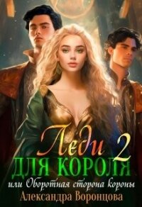 Леди для короля. Оборотная сторона короны (СИ) - Воронцова Александра (читать книги онлайн без .TXT, .FB2) 📗