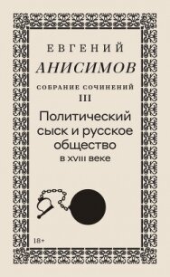Собрание сочинений. Том 3. Политический сыск и русское общество в XVIII веке - Анисимов Евгений Викторович (читаем книги бесплатно TXT, FB2) 📗