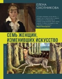 Семь женщин, изменивших искусство - Охотникова Елена (книги онлайн без регистрации полностью TXT, FB2) 📗