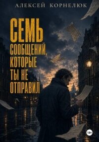 Семь сообщений, которые ты не отправил - Корнелюк Алексей (книги бесплатно без регистрации полные .TXT, .FB2) 📗