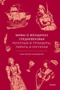 Мифы о женщинах Средневековья. Регентши и трубадуры, пираты и еретички - Паламарчук Анастасия (книги бесплатно без онлайн .TXT, .FB2) 📗