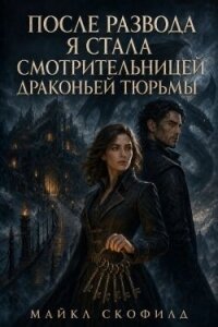 После развода я стала смотрительницей драконьей тюрьмы (СИ) - Скофилд Майкл