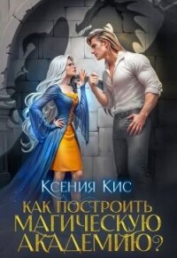 Как построить магическую академию? (СИ) - Кис Ксения (книга бесплатный формат .TXT, .FB2) 📗
