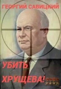 Убить Хрущева! Книга 1 (СИ) - Савицкий Георгий (книги онлайн полностью бесплатно txt, fb2) 📗