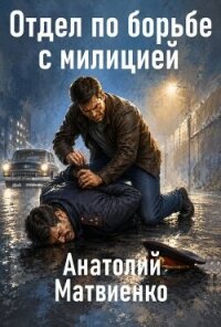 Отдел по борьбе с милицией. Дилогия (СИ) - Матвиенко Анатолий Евгеньевич (читать книги онлайн полностью без сокращений .txt, .fb2) 📗
