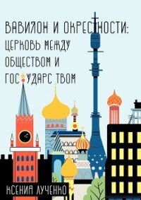 Вавилон и окрестности. Церковь между обществом и государством - Лученко Ксения Валерьевна (книги без сокращений TXT, FB2) 📗