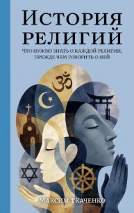 История религий. Что нужно знать о каждой религии, прежде чем говорить о ней - Ткаченко Максим Михайлович (книги онлайн полные .TXT, .FB2) 📗