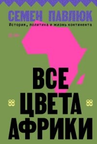 Все цвета Африки. История, политика и жизнь континента - Павлюк Семен (читаем книги онлайн без регистрации txt, fb2) 📗