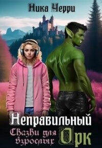 Неправильный Орк. Сказки для взрослых (СИ) - Черри Ника (бесплатные онлайн книги читаем полные txt, fb2) 📗