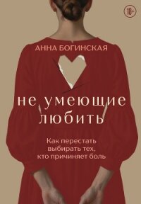 Не умеющие любить. Как перестать выбирать тех, кто причиняет боль - Богинская Анна (чтение книг .txt, .fb2) 📗