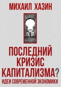 Последний кризис капитализма. Идеи современной экономики - Хазин Михаил Леонидович (хорошие книги бесплатные полностью TXT, FB2) 📗