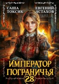 Император Пограничья 28 (СИ) - Астахов Евгений Евгеньевич (читать полностью книгу без регистрации txt, fb2) 📗