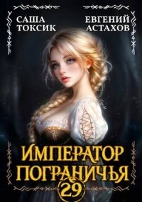 Император Пограничья 29 (СИ) - Астахов Евгений Евгеньевич (читать лучшие читаемые книги txt, fb2) 📗