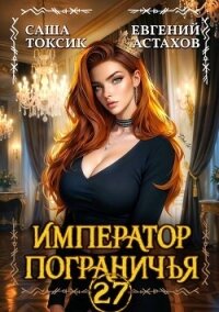 Император Пограничья 27 (СИ) - Астахов Евгений Евгеньевич (читать бесплатно книги без сокращений .txt, .fb2) 📗